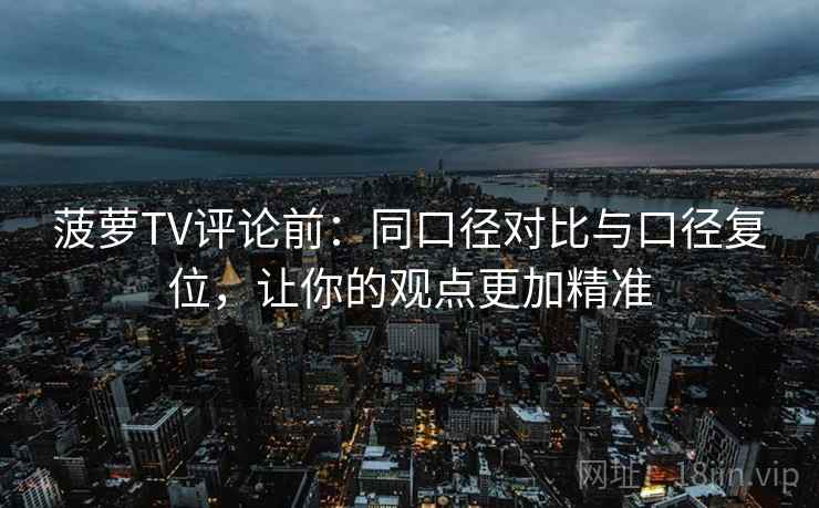 菠萝TV评论前:同口径对比与口径复位,让你的观点更加精准 菠萝TV评论前:同口径对比与口径复位,让你的观点更加精准