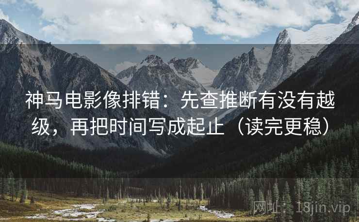 神马电影像排错:先查推断有没有越级,再把时间写成起止(读完更稳) 神马电影像排错:先查推断有没有越级,再把时间写成起止(读完更稳)