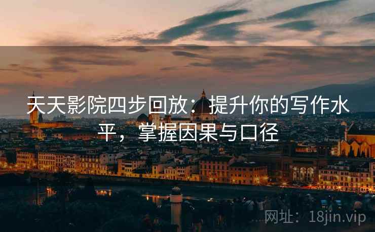 天天影院四步回放:提升你的写作水平,掌握因果与口径 天天影院四步回放:提升你的写作水平,掌握因果与口径