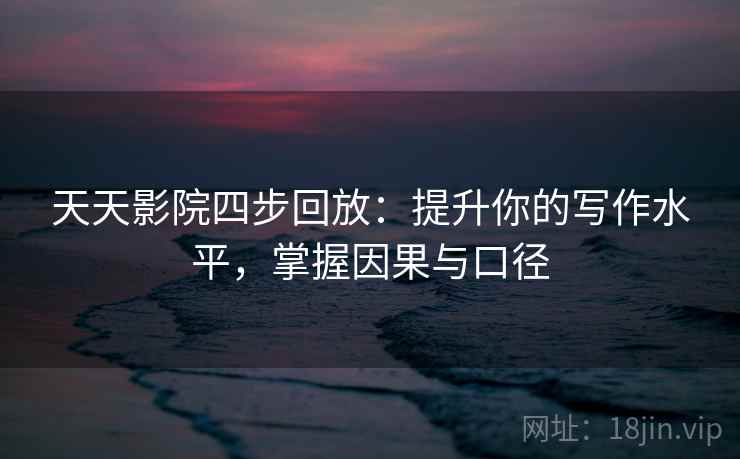 天天影院四步回放:提升你的写作水平,掌握因果与口径 天天影院四步回放:提升你的写作水平,掌握因果与口径