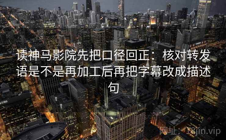 读神马影院先把口径回正:核对转发语是不是再加工后再把字幕改成描述句 读神马影院先把口径回正:核对转发语是不是再加工后再把字幕改成描述句