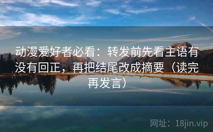 动漫爱好者必看:转发前先看主语有没有回正,再把结尾改成摘要(读完再发言) 动漫爱好者必看:转发前先看主语有没有回正,再把结尾改成摘要(读完再发言)