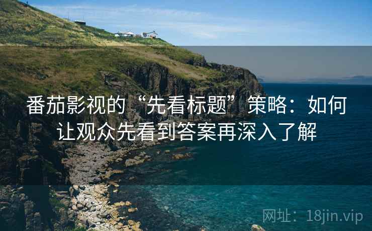 番茄影视的“先看标题”策略:如何让观众先看到答案再深入了解 番茄影视的“先看标题”策略:如何让观众先看到答案再深入了解