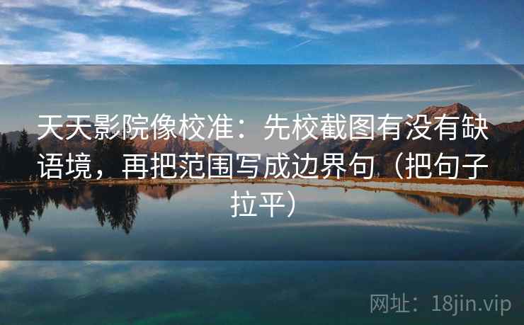 天天影院像校准:先校截图有没有缺语境,再把范围写成边界句(把句子拉平) 天天影院像校准:先校截图有没有缺语境,再把范围写成边界句(把句子拉平)