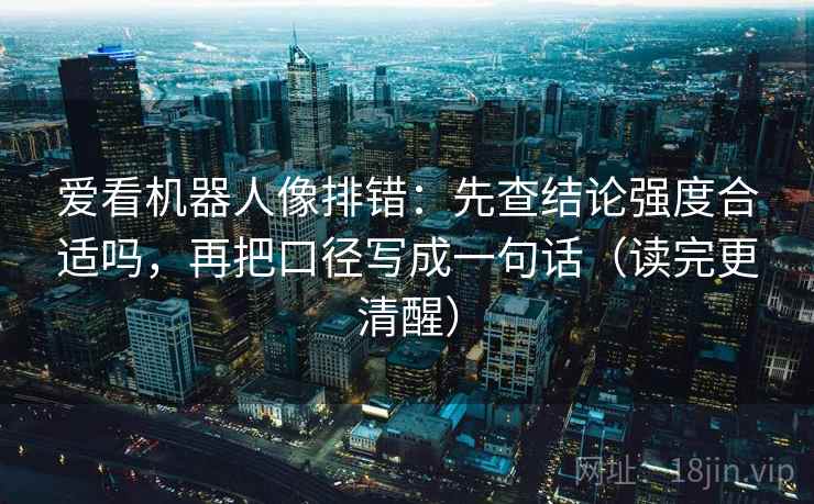 爱看机器人像排错:先查结论强度合适吗,再把口径写成一句话(读完更清醒) 爱看机器人像排错:先查结论强度合适吗,再把口径写成一句话(读完更清醒)