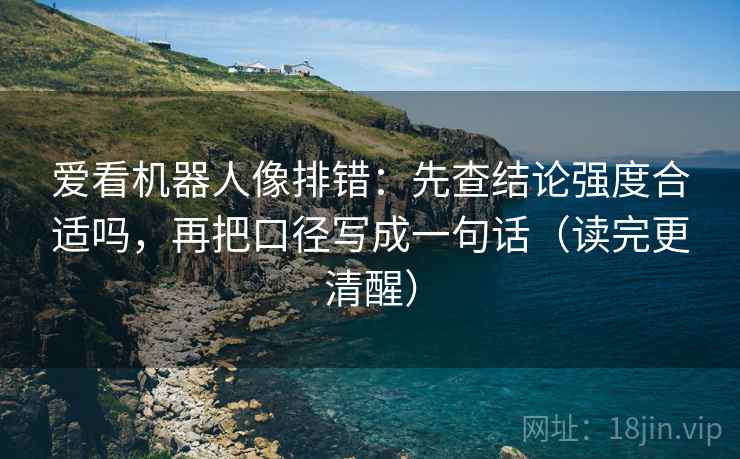 爱看机器人像排错:先查结论强度合适吗,再把口径写成一句话(读完更清醒) 爱看机器人像排错:先查结论强度合适吗,再把口径写成一句话(读完更清醒)