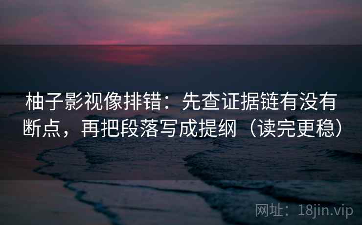 柚子影视像排错:先查证据链有没有断点,再把段落写成提纲(读完更稳) 柚子影视像排错:先查证据链有没有断点,再把段落写成提纲(读完更稳)