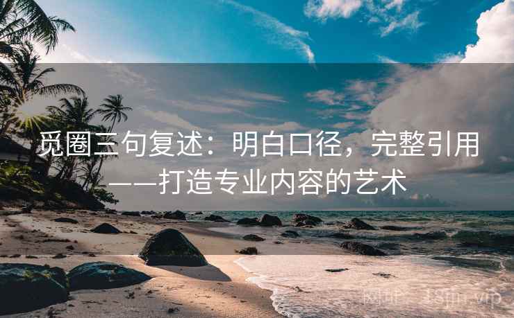 觅圈三句复述:明白口径,完整引用——打造专业内容的艺术 觅圈三句复述:明白口径,完整引用——打造专业内容的艺术