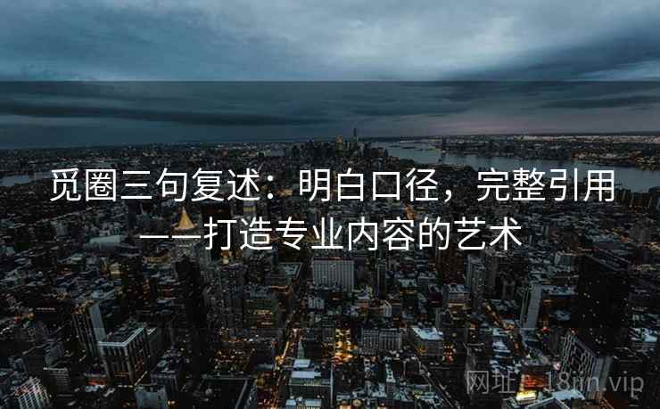 觅圈三句复述:明白口径,完整引用——打造专业内容的艺术 觅圈三句复述:明白口径,完整引用——打造专业内容的艺术