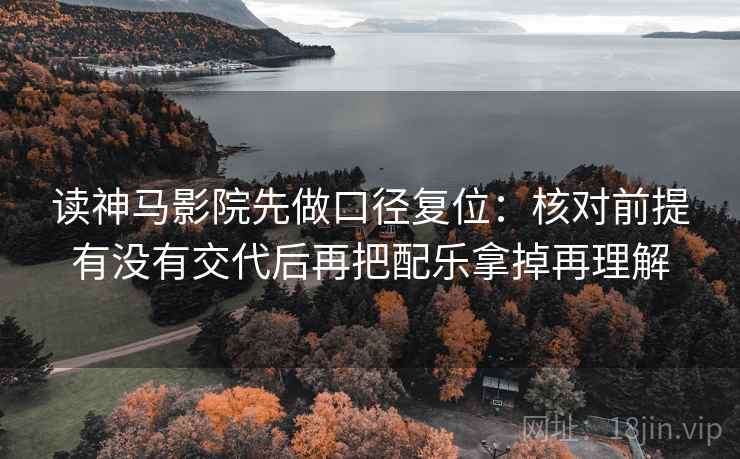 读神马影院先做口径复位:核对前提有没有交代后再把配乐拿掉再理解 读神马影院先做口径复位:核对前提有没有交代后再把配乐拿掉再理解