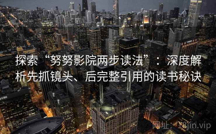 探索“努努影院两步读法”:深度解析先抓镜头、后完整引用的读书秘诀 探索“努努影院两步读法”:深度解析先抓镜头、后完整引用的读书秘诀