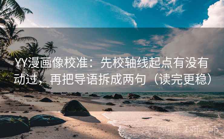 YY漫画像校准:先校轴线起点有没有动过,再把导语拆成两句(读完更稳) YY漫画像校准:先校轴线起点有没有动过,再把导语拆成两句(读完更稳)