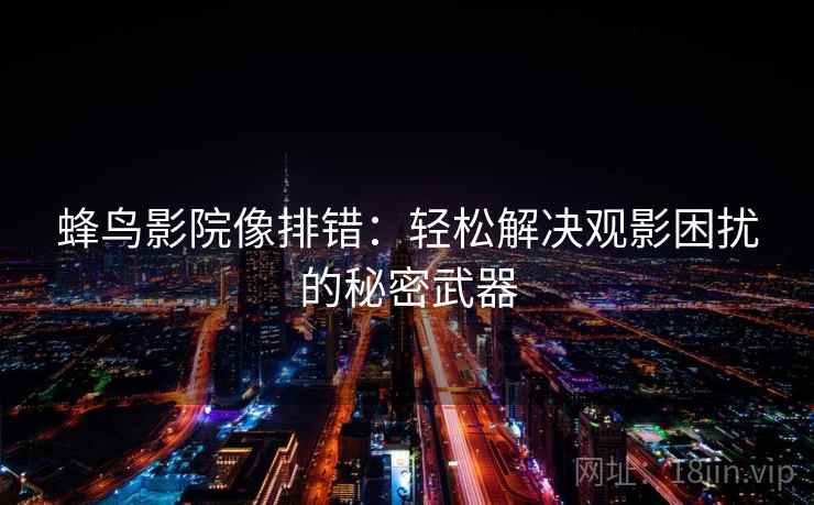 蜂鸟影院像排错:轻松解决观影困扰的秘密武器 蜂鸟影院像排错:轻松解决观影困扰的秘密武器