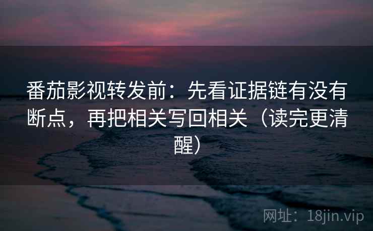 番茄影视转发前:先看证据链有没有断点,再把相关写回相关(读完更清醒) 番茄影视转发前:先看证据链有没有断点,再把相关写回相关(读完更清醒)