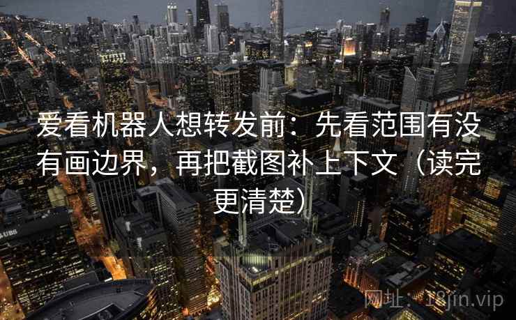 爱看机器人想转发前:先看范围有没有画边界,再把截图补上下文(读完更清楚) 爱看机器人想转发前:先看范围有没有画边界,再把截图补上下文(读完更清楚)