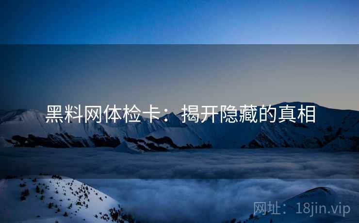 黑料网体检卡:揭开隐藏的真相 黑料网体检卡:揭开隐藏的真相