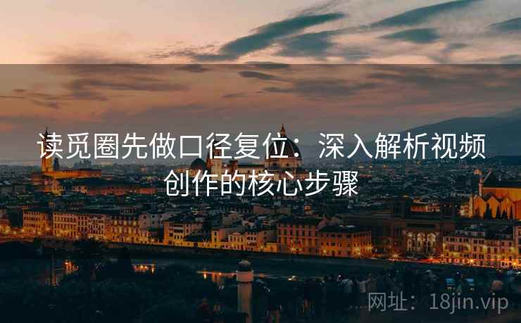 读觅圈先做口径复位:深入解析视频创作的核心步骤 读觅圈先做口径复位:深入解析视频创作的核心步骤