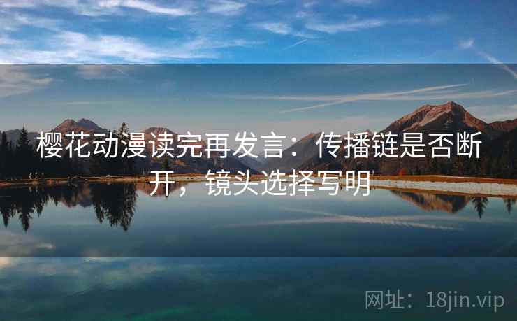 樱花动漫读完再发言:传播链是否断开,镜头选择写明 樱花动漫读完再发言:传播链是否断开,镜头选择写明