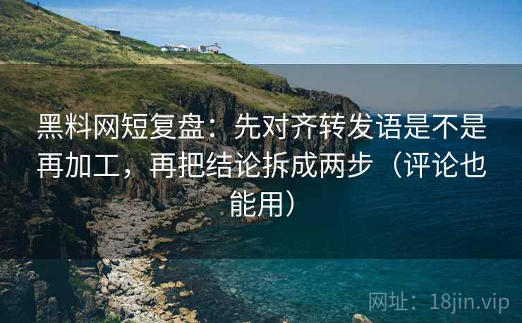 黑料网短复盘:先对齐转发语是不是再加工,再把结论拆成两步(评论也能用) 黑料网短复盘:先对齐转发语是不是再加工,再把结论拆成两步(评论也能用)