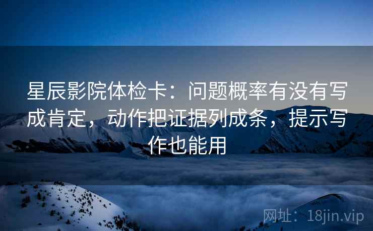 星辰影院体检卡:问题概率有没有写成肯定,动作把证据列成条,提示写作也能用 星辰影院体检卡:问题概率有没有写成肯定,动作把证据列成条,提示写作也能用