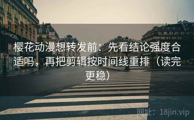 樱花动漫想转发前:先看结论强度合适吗,再把剪辑按时间线重排(读完更稳) 樱花动漫想转发前:先看结论强度合适吗,再把剪辑按时间线重排(读完更稳)