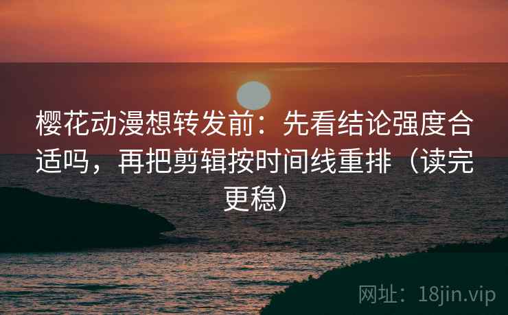 樱花动漫想转发前:先看结论强度合适吗,再把剪辑按时间线重排(读完更稳) 樱花动漫想转发前:先看结论强度合适吗,再把剪辑按时间线重排(读完更稳)