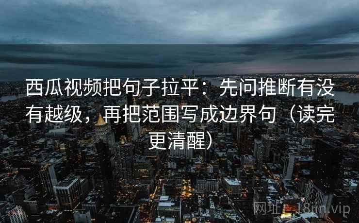 西瓜视频把句子拉平:先问推断有没有越级,再把范围写成边界句(读完更清醒) 西瓜视频把句子拉平:先问推断有没有越级,再把范围写成边界句(读完更清醒)