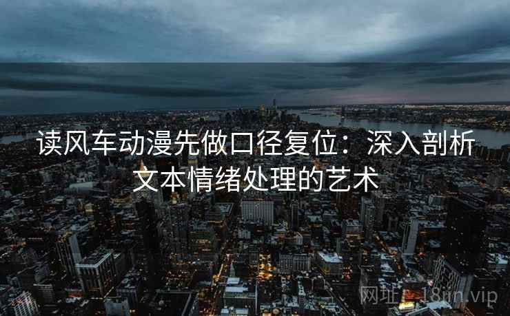 读风车动漫先做口径复位:深入剖析文本情绪处理的艺术 读风车动漫先做口径复位:深入剖析文本情绪处理的艺术