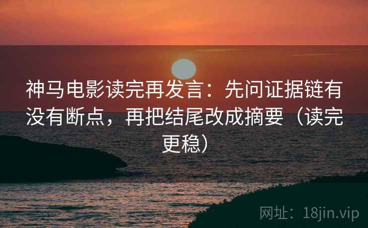 神马电影读完再发言:先问证据链有没有断点,再把结尾改成摘要(读完更稳) 神马电影读完再发言:先问证据链有没有断点,再把结尾改成摘要(读完更稳)