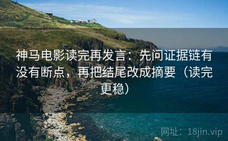 神马电影读完再发言:先问证据链有没有断点,再把结尾改成摘要(读完更稳) 神马电影读完再发言:先问证据链有没有断点,再把结尾改成摘要(读完更稳)