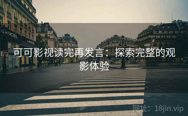 可可影视读完再发言:探索完整的观影体验 可可影视读完再发言:探索完整的观影体验