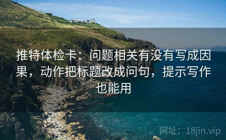 推特体检卡:问题相关有没有写成因果,动作把标题改成问句,提示写作也能用 推特体检卡:问题相关有没有写成因果,动作把标题改成问句,提示写作也能用