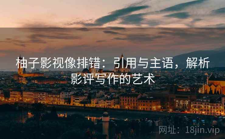 柚子影视像排错:引用与主语,解析影评写作的艺术 柚子影视像排错:引用与主语,解析影评写作的艺术