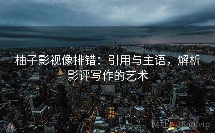 柚子影视像排错:引用与主语,解析影评写作的艺术 柚子影视像排错:引用与主语,解析影评写作的艺术