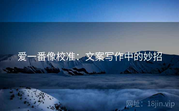 爱一番像校准:文案写作中的妙招 爱一番像校准:文案写作中的妙招