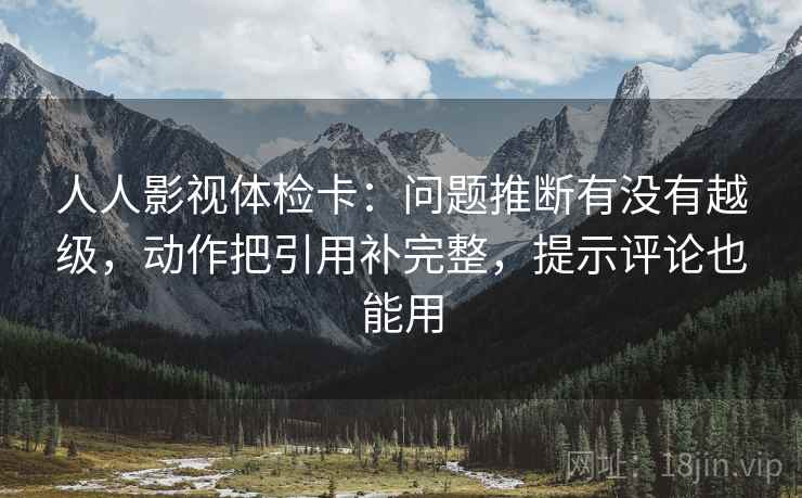 人人影视体检卡:问题推断有没有越级,动作把引用补完整,提示评论也能用 人人影视体检卡:问题推断有没有越级,动作把引用补完整,提示评论也能用