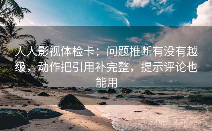 人人影视体检卡:问题推断有没有越级,动作把引用补完整,提示评论也能用 人人影视体检卡:问题推断有没有越级,动作把引用补完整,提示评论也能用
