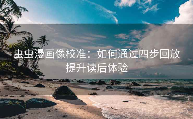 虫虫漫画像校准:如何通过四步回放提升读后体验 虫虫漫画像校准:如何通过四步回放提升读后体验