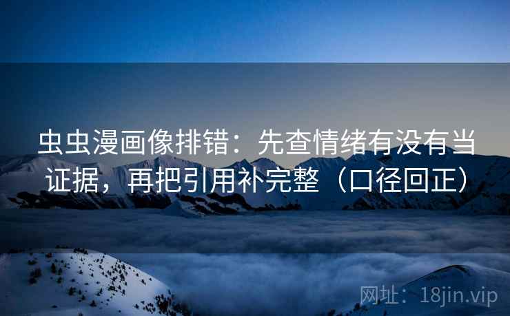 虫虫漫画像排错:先查情绪有没有当证据,再把引用补完整(口径回正) 虫虫漫画像排错:先查情绪有没有当证据,再把引用补完整(口径回正)