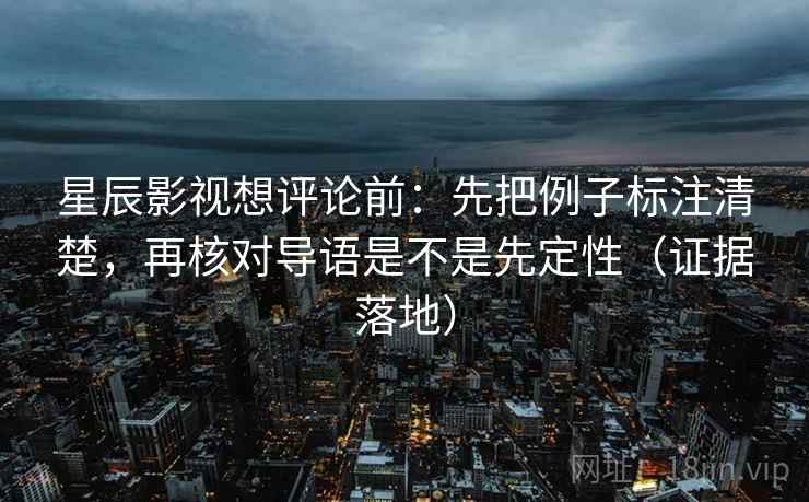 星辰影视想评论前:先把例子标注清楚,再核对导语是不是先定性(证据落地) 星辰影视想评论前:先把例子标注清楚,再核对导语是不是先定性(证据落地)