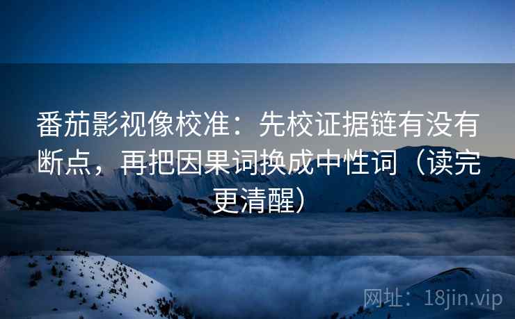 番茄影视像校准:先校证据链有没有断点,再把因果词换成中性词(读完更清醒) 番茄影视像校准:先校证据链有没有断点,再把因果词换成中性词(读完更清醒)