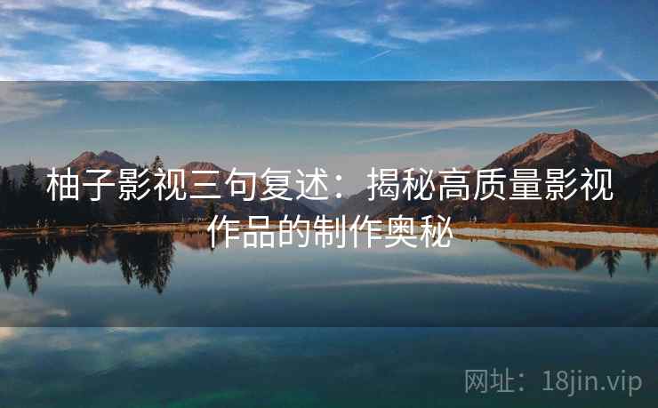 柚子影视三句复述:揭秘高质量影视作品的制作奥秘 柚子影视三句复述:揭秘高质量影视作品的制作奥秘