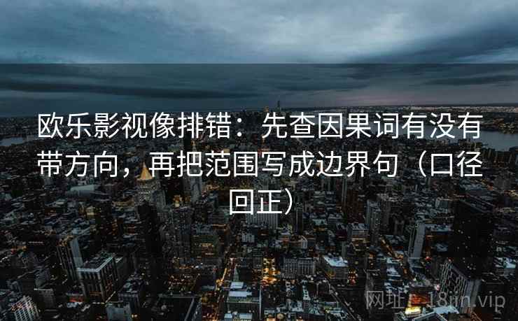欧乐影视像排错:先查因果词有没有带方向,再把范围写成边界句(口径回正) 欧乐影视像排错:先查因果词有没有带方向,再把范围写成边界句(口径回正)