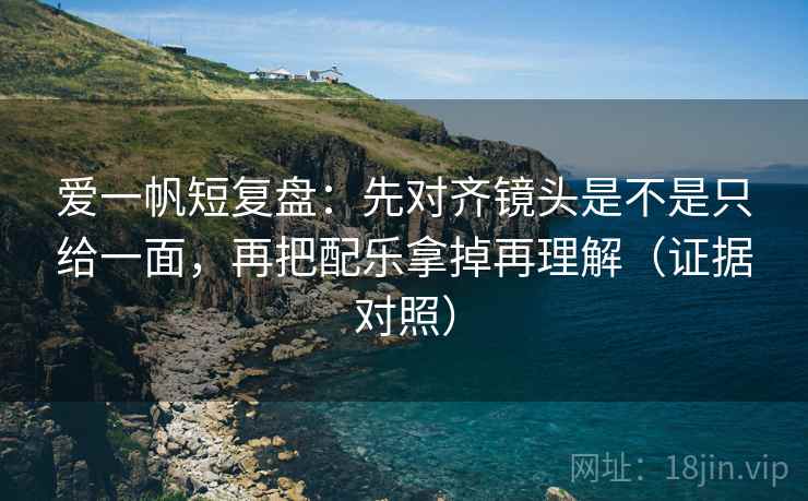 爱一帆短复盘:先对齐镜头是不是只给一面,再把配乐拿掉再理解(证据对照) 爱一帆短复盘:先对齐镜头是不是只给一面,再把配乐拿掉再理解(证据对照)
