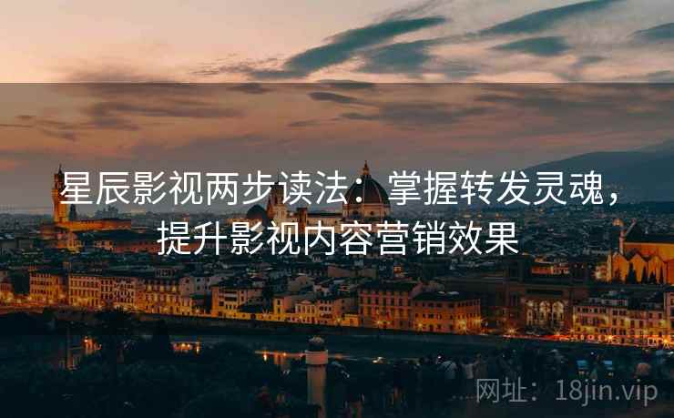 星辰影视两步读法：掌握转发灵魂，提升影视内容营销效果
