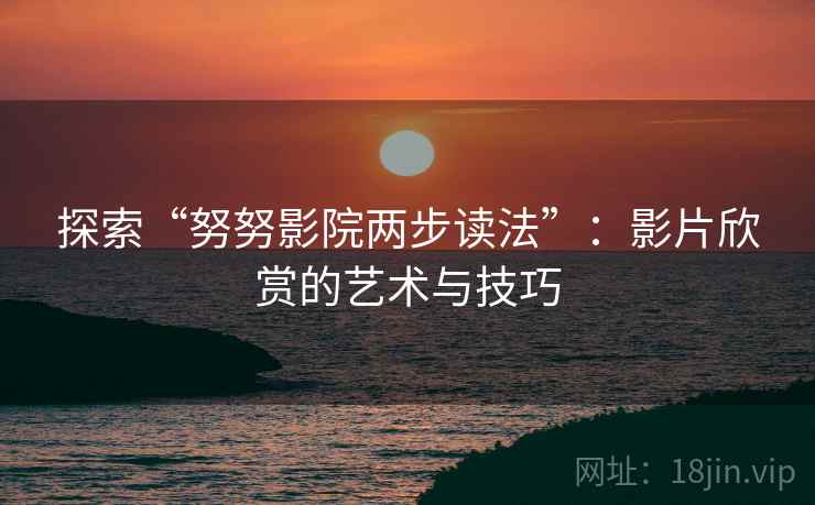探索“努努影院两步读法”:影片欣赏的艺术与技巧 探索“努努影院两步读法”:影片欣赏的艺术与技巧