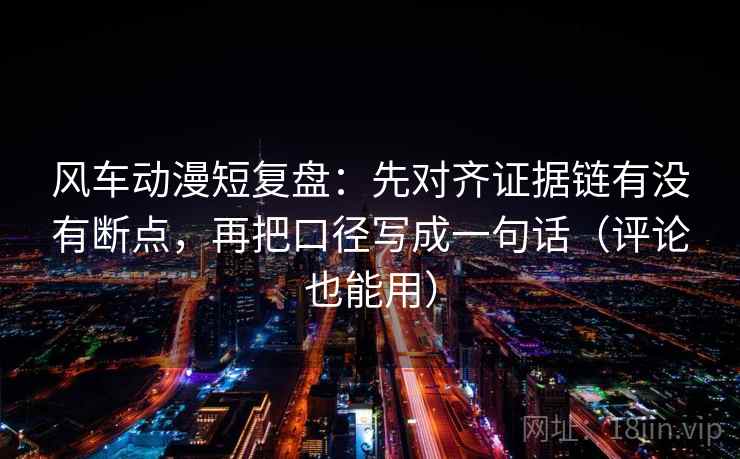 风车动漫短复盘:先对齐证据链有没有断点,再把口径写成一句话(评论也能用) 风车动漫短复盘:先对齐证据链有没有断点,再把口径写成一句话(评论也能用)
