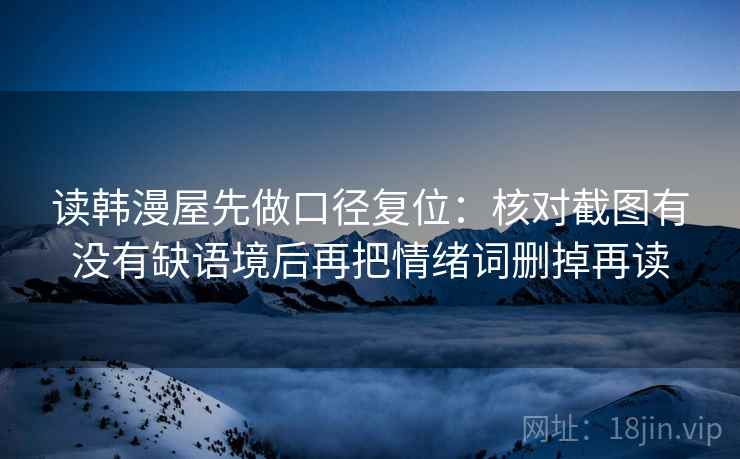 读韩漫屋先做口径复位:核对截图有没有缺语境后再把情绪词删掉再读 读韩漫屋先做口径复位:核对截图有没有缺语境后再把情绪词删掉再读
