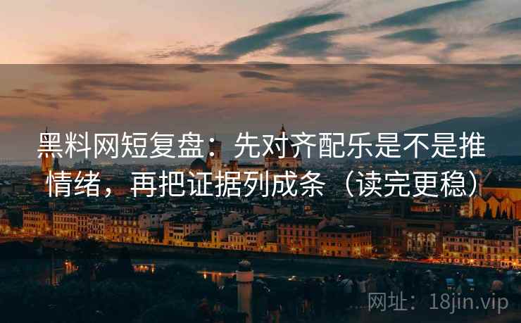 黑料网短复盘:先对齐配乐是不是推情绪,再把证据列成条(读完更稳) 黑料网短复盘:先对齐配乐是不是推情绪,再把证据列成条(读完更稳)