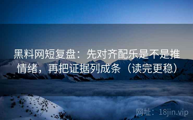 黑料网短复盘:先对齐配乐是不是推情绪,再把证据列成条(读完更稳) 黑料网短复盘:先对齐配乐是不是推情绪,再把证据列成条(读完更稳)